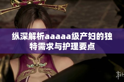 纵深解析aaaaa级产妇的独特需求与护理要点