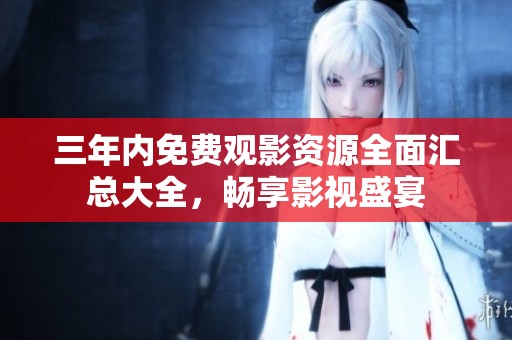 三年内免费观影资源全面汇总大全，畅享影视盛宴