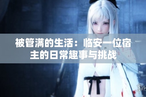 被管满的生活：临安一位宿主的日常趣事与挑战