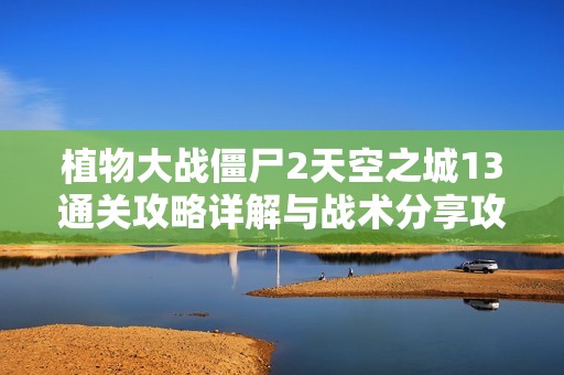 植物大战僵尸2天空之城13通关攻略详解与战术分享攻略