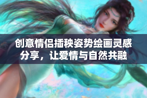 创意情侣插秧姿势绘画灵感分享，让爱情与自然共融