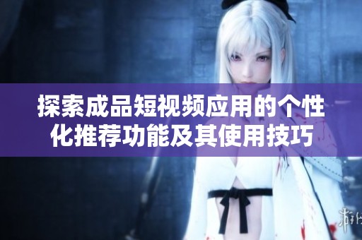 探索成品短视频应用的个性化推荐功能及其使用技巧