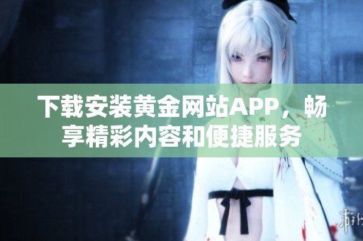 下载安装黄金网站APP，畅享精彩内容和便捷服务