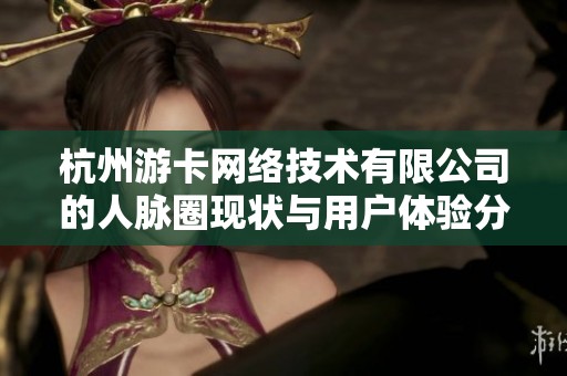 杭州游卡网络技术有限公司的人脉圈现状与用户体验分析