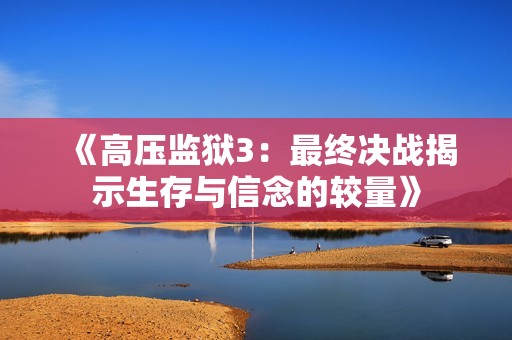 《高压监狱3：最终决战揭示生存与信念的较量》
