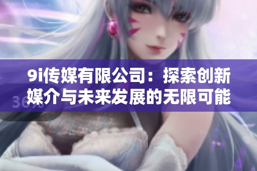 9i传媒有限公司：探索创新媒介与未来发展的无限可能