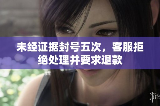 未经证据封号五次，客服拒绝处理并要求退款
