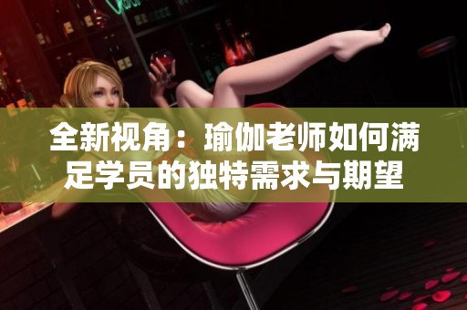 全新视角：瑜伽老师如何满足学员的独特需求与期望