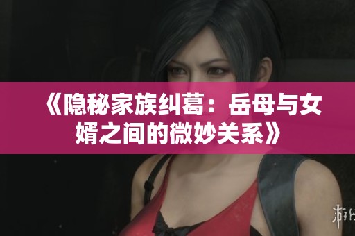 《隐秘家族纠葛：岳母与女婿之间的微妙关系》