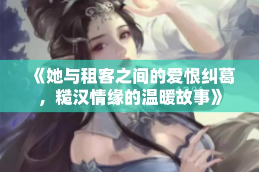 《她与租客之间的爱恨纠葛，糙汉情缘的温暖故事》