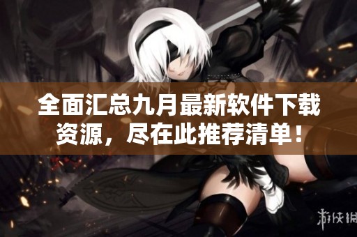 全面汇总九月最新软件下载资源，尽在此推荐清单！