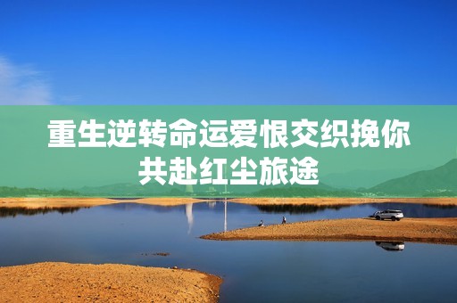 重生逆转命运爱恨交织挽你共赴红尘旅途