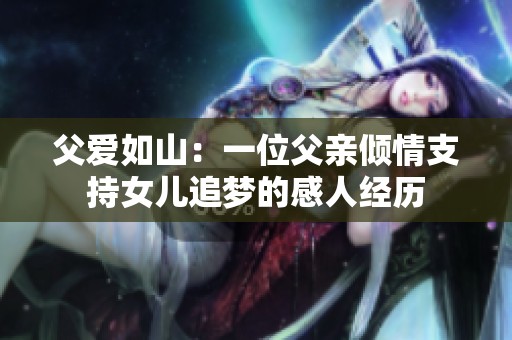 父爱如山：一位父亲倾情支持女儿追梦的感人经历