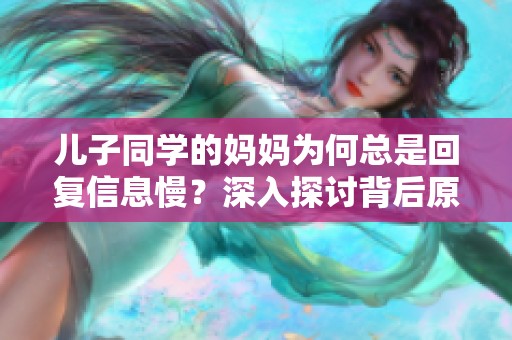 儿子同学的妈妈为何总是回复信息慢？深入探讨背后原因