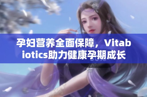 孕妇营养全面保障，Vitabiotics助力健康孕期成长