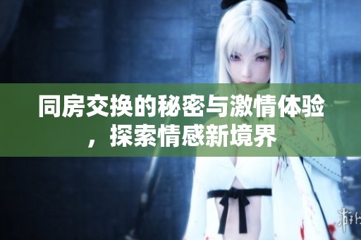 同房交换的秘密与激情体验，探索情感新境界