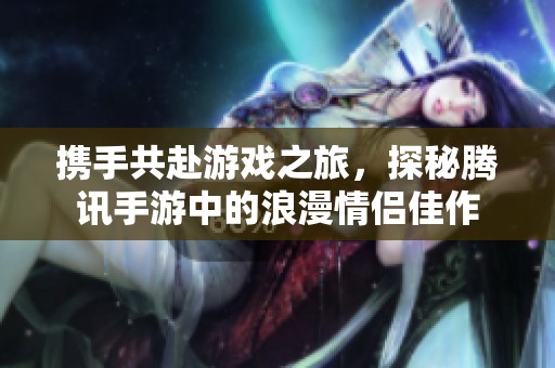 携手共赴游戏之旅，探秘腾讯手游中的浪漫情侣佳作