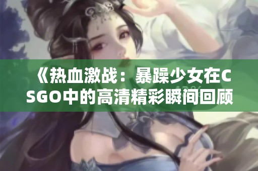 《热血激战：暴躁少女在CSGO中的高清精彩瞬间回顾》