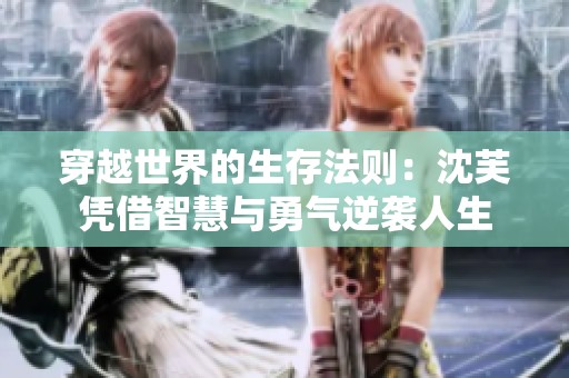 穿越世界的生存法则：沈芙凭借智慧与勇气逆袭人生