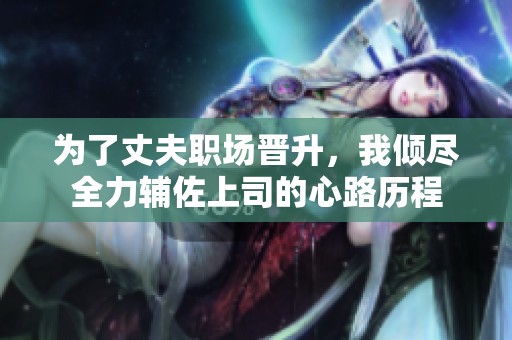 为了丈夫职场晋升，我倾尽全力辅佐上司的心路历程