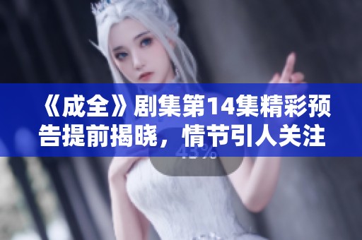 《成全》剧集第14集精彩预告提前揭晓，情节引人关注