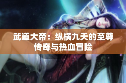 武道大帝：纵横九天的至尊传奇与热血冒险
