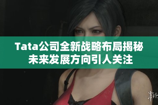 Tata公司全新战略布局揭秘 未来发展方向引人关注