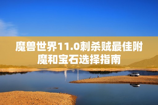 魔兽世界11.0刺杀贼最佳附魔和宝石选择指南
