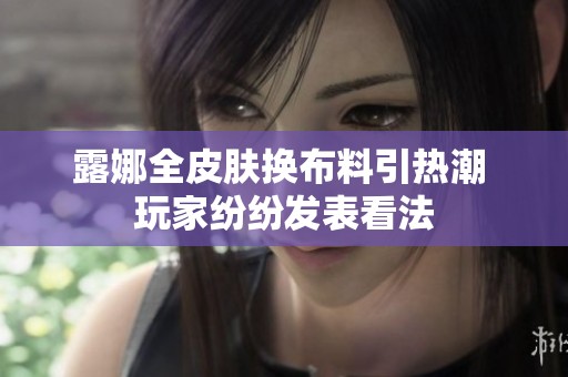 露娜全皮肤换布料引热潮 玩家纷纷发表看法
