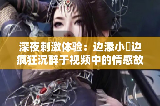 深夜刺激体验：边添小泬边疯狂沉醉于视频中的情感故事
