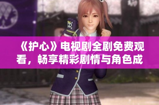 《护心》电视剧全剧免费观看，畅享精彩剧情与角色成长