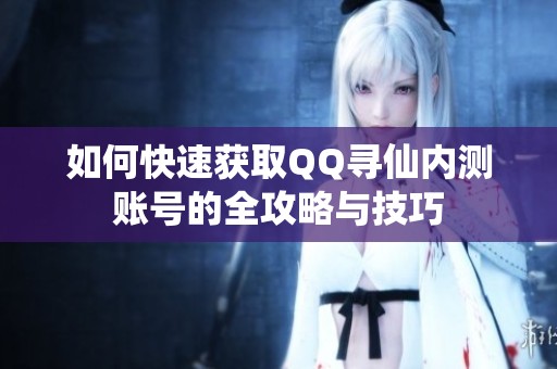 如何快速获取QQ寻仙内测账号的全攻略与技巧