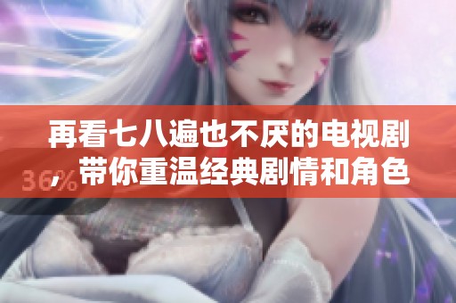 再看七八遍也不厌的电视剧，带你重温经典剧情和角色魅力