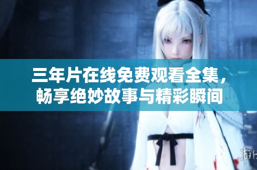 三年片在线免费观看全集，畅享绝妙故事与精彩瞬间