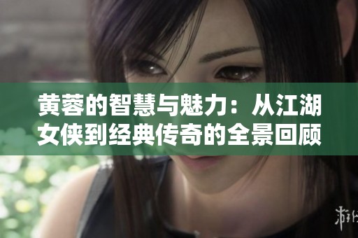 黄蓉的智慧与魅力：从江湖女侠到经典传奇的全景回顾