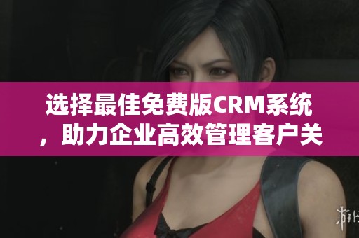 选择最佳免费版CRM系统，助力企业高效管理客户关系