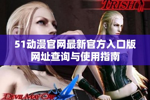 51动漫官网最新官方入口版网址查询与使用指南