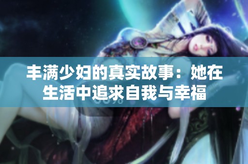 丰满少妇的真实故事：她在生活中追求自我与幸福