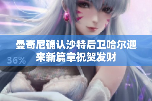 曼奇尼确认沙特后卫哈尔迎来新篇章祝贺发财