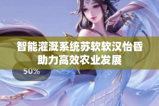 智能灌溉系统苏软软汉怡昏助力高效农业发展