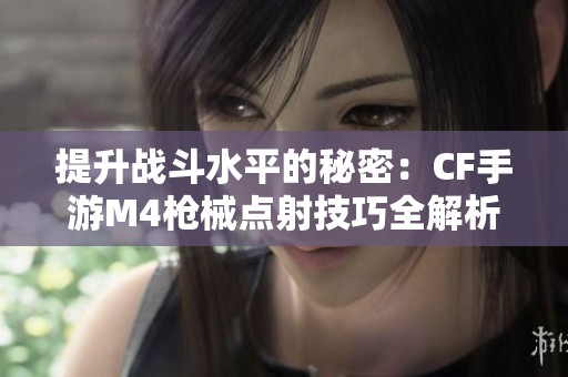 提升战斗水平的秘密：CF手游M4枪械点射技巧全解析