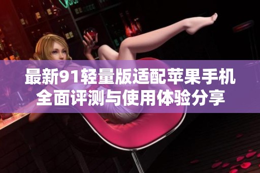 最新91轻量版适配苹果手机全面评测与使用体验分享
