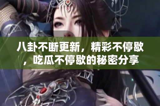 八卦不断更新，精彩不停歇，吃瓜不停歇的秘密分享