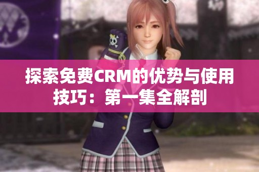 探索免费CRM的优势与使用技巧：第一集全解剖