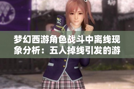 梦幻西游角色战斗中离线现象分析：五人掉线引发的游戏困扰