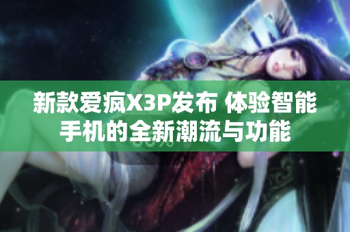 新款爱疯X3P发布 体验智能手机的全新潮流与功能