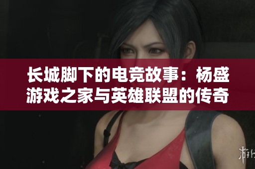 长城脚下的电竞故事：杨盛游戏之家与英雄联盟的传奇之路