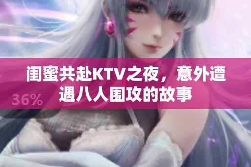 闺蜜共赴KTV之夜，意外遭遇八人围攻的故事