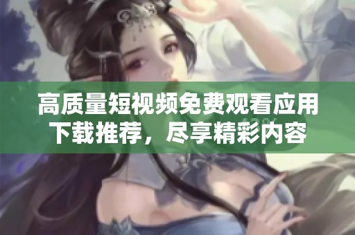 高质量短视频免费观看应用下载推荐，尽享精彩内容