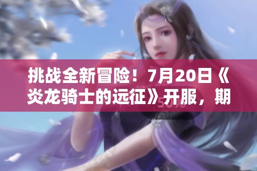 挑战全新冒险！7月20日《炎龙骑士的远征》开服，期待你的参与！